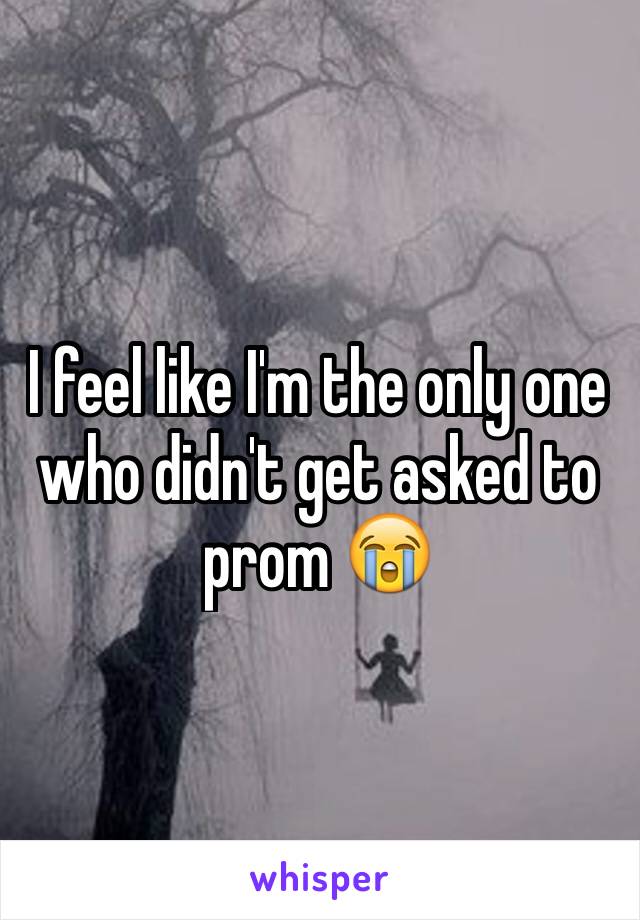 I feel like I'm the only one who didn't get asked to prom 😭