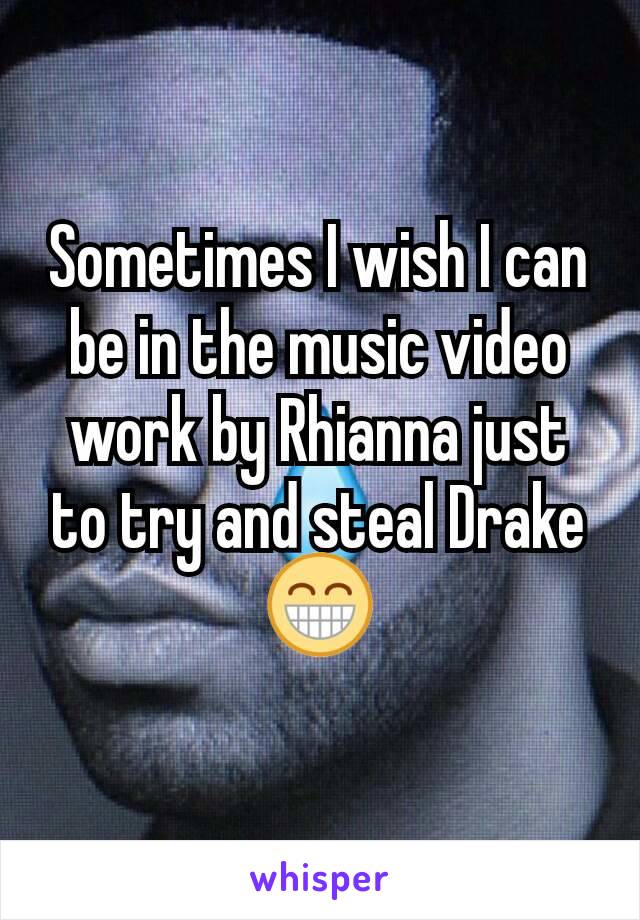 Sometimes I wish I can be in the music video work by Rhianna just to try and steal Drake 😁