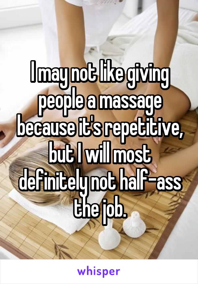 I may not like giving people a massage because it's repetitive, but I will most definitely not half-ass the job.