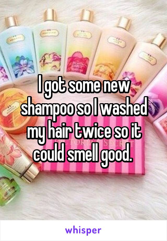 I got some new shampoo so I washed my hair twice so it could smell good. 