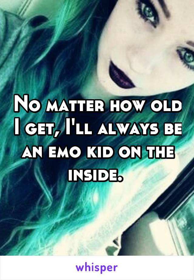 No matter how old I get, I'll always be an emo kid on the inside. 