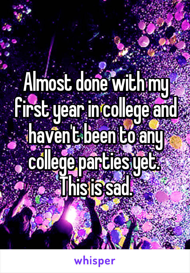 Almost done with my first year in college and haven't been to any college parties yet. 
This is sad.