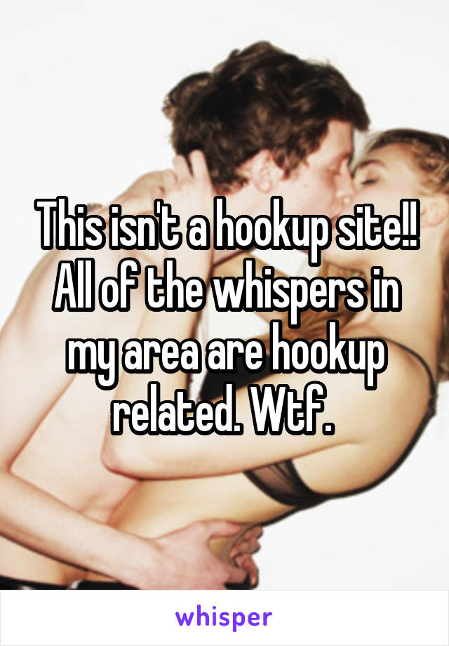 This isn't a hookup site!! All of the whispers in my area are hookup related. Wtf. 