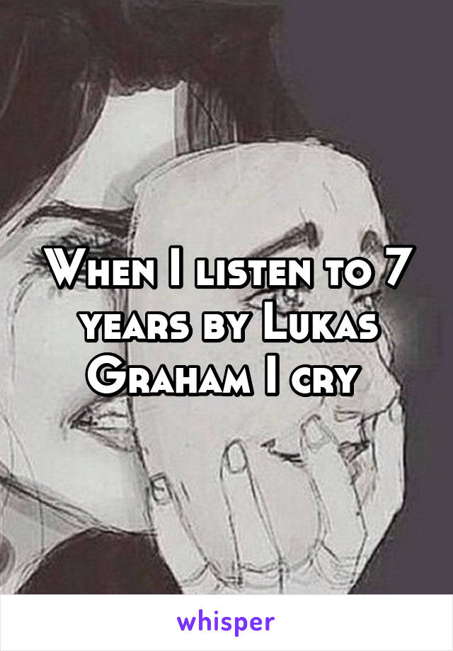 When I listen to 7 years by Lukas Graham I cry 