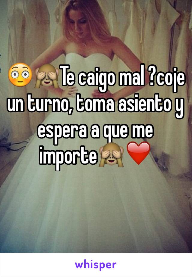 😳🙈Te caigo mal ?coje un turno, toma asiento y espera a que me importe🙈❤️