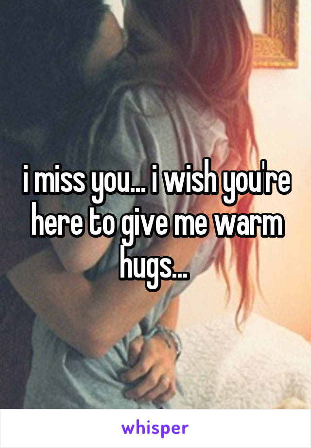 i miss you... i wish you're here to give me warm hugs... 