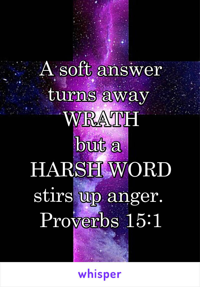 A soft answer
turns away 
WRATH
but a 
HARSH WORD
stirs up anger. 
Proverbs 15:1