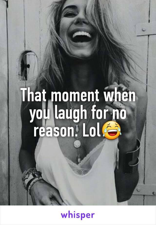 That moment when you laugh for no reason. Lol😂