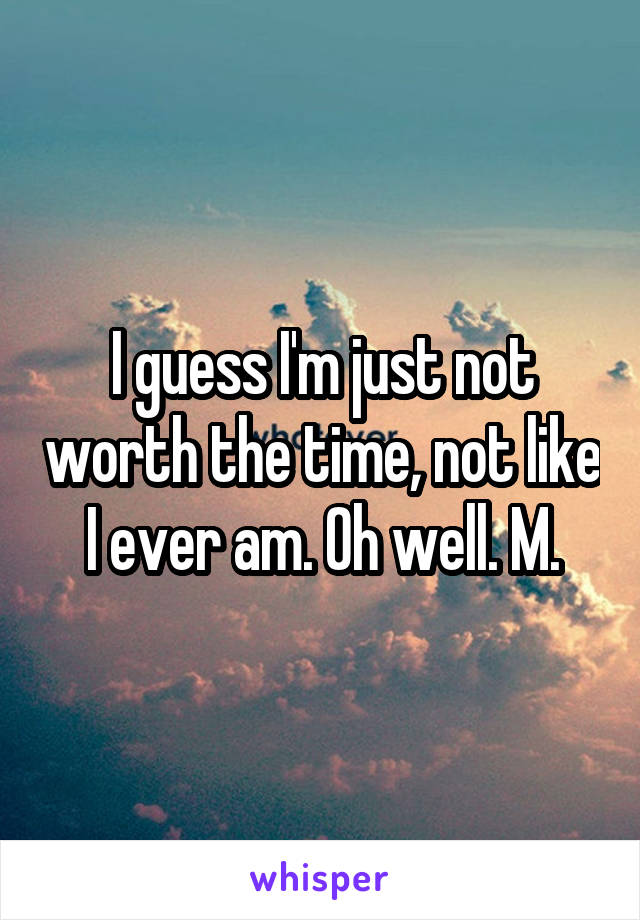 I guess I'm just not worth the time, not like I ever am. Oh well. M.