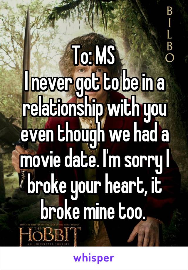 To: MS 
I never got to be in a relationship with you even though we had a movie date. I'm sorry I broke your heart, it broke mine too. 