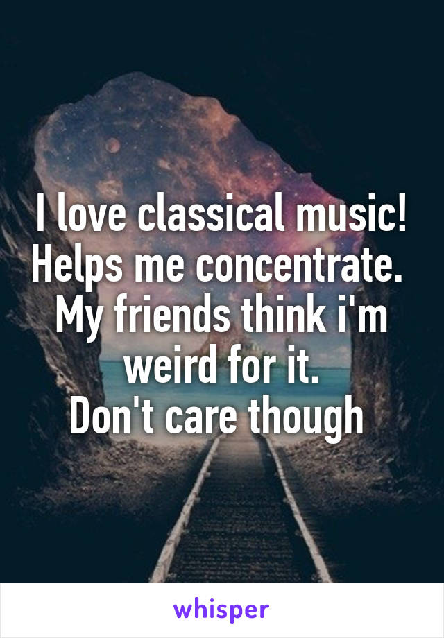 I love classical music! Helps me concentrate. 
My friends think i'm weird for it.
Don't care though 