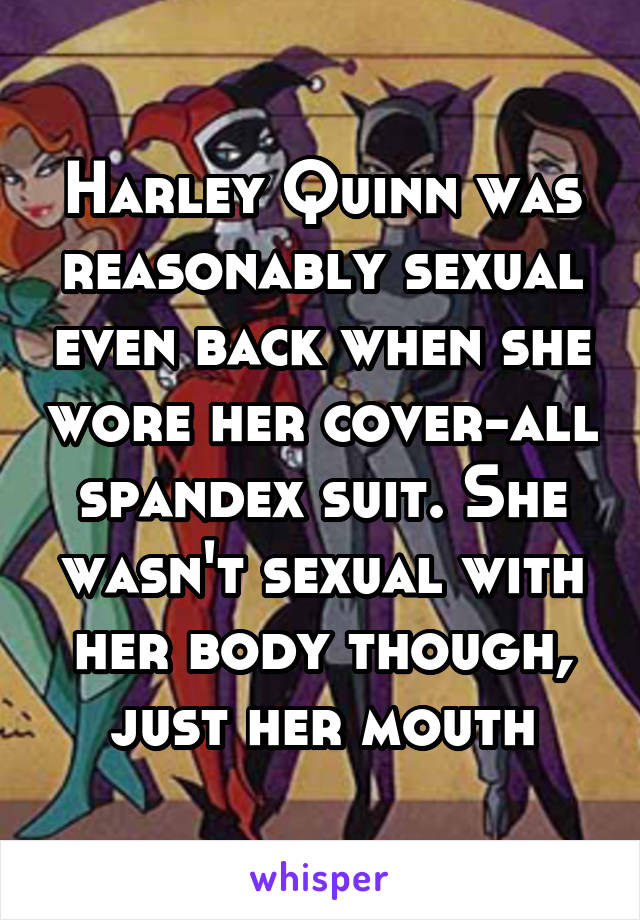 Harley Quinn was reasonably sexual even back when she wore her cover-all spandex suit. She wasn't sexual with her body though, just her mouth