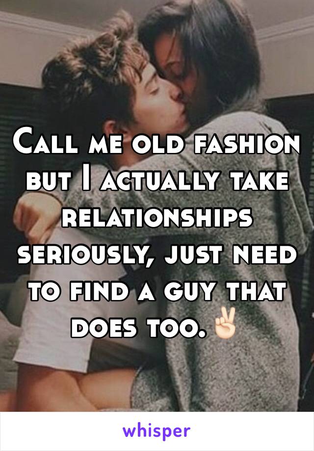 Call me old fashion but I actually take relationships seriously, just need to find a guy that does too.✌🏻️