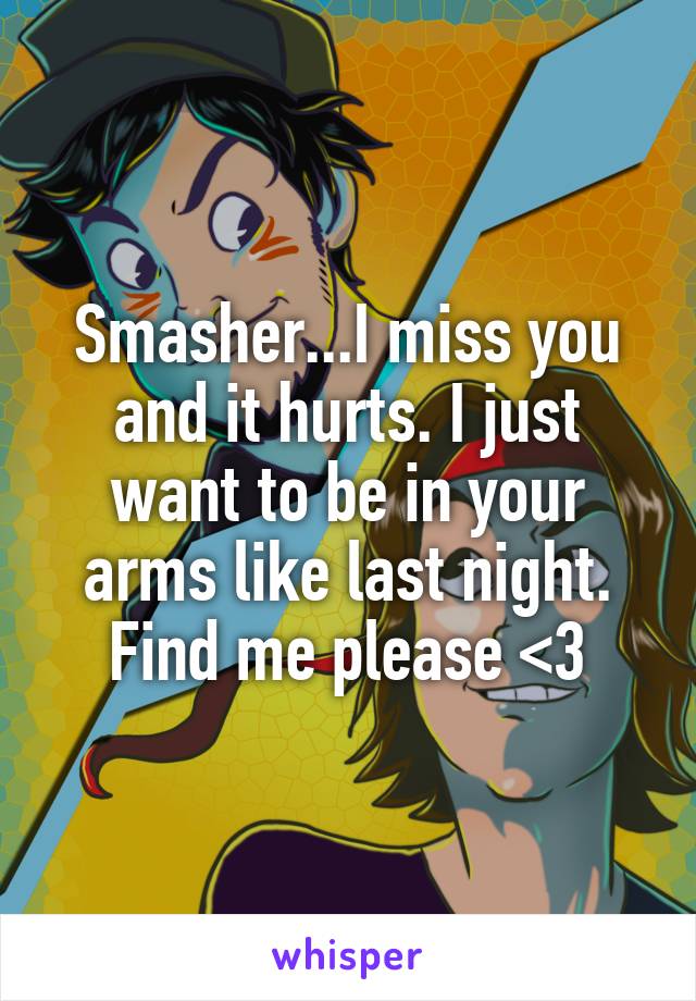 Smasher...I miss you and it hurts. I just want to be in your arms like last night. Find me please <3