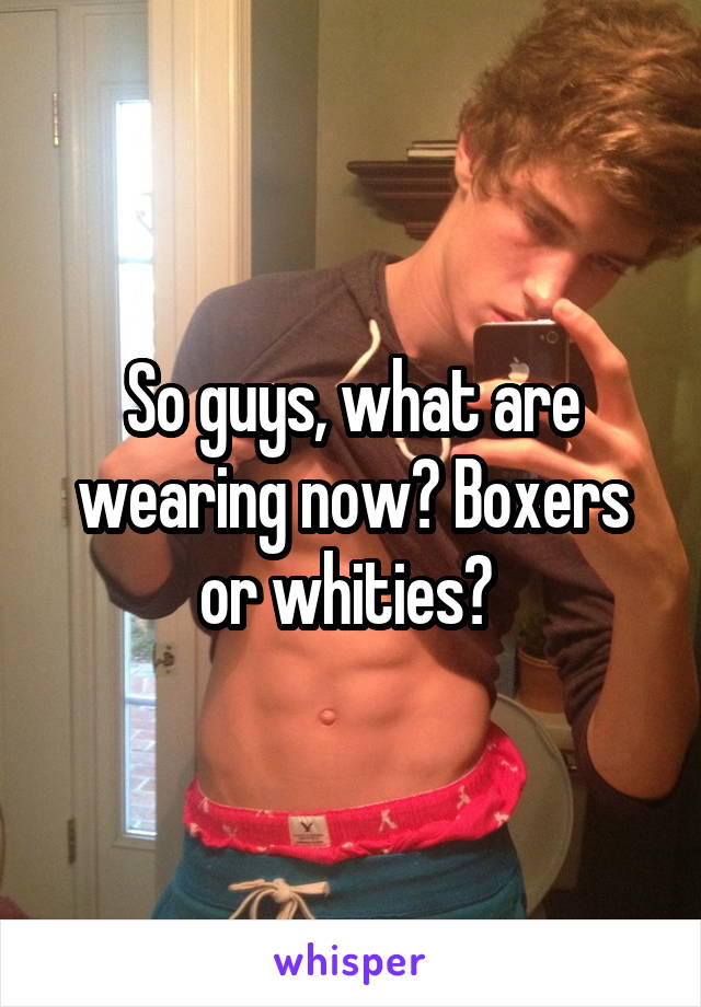 So guys, what are wearing now? Boxers or whities? 