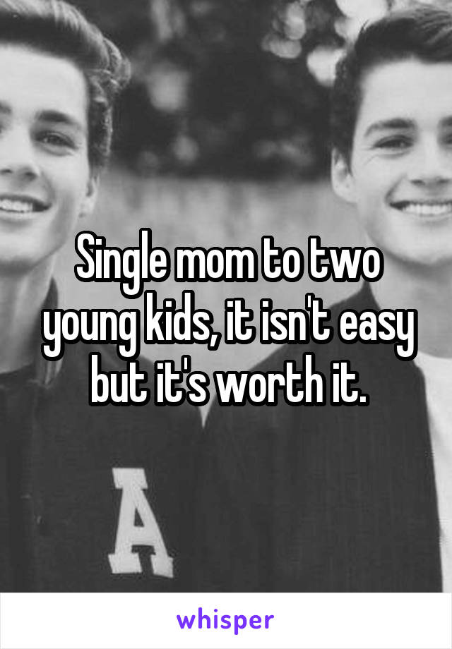 Single mom to two young kids, it isn't easy but it's worth it.