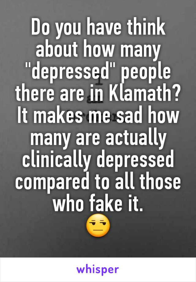 Do you have think about how many "depressed" people there are in Klamath? It makes me sad how many are actually clinically depressed compared to all those who fake it.
😒