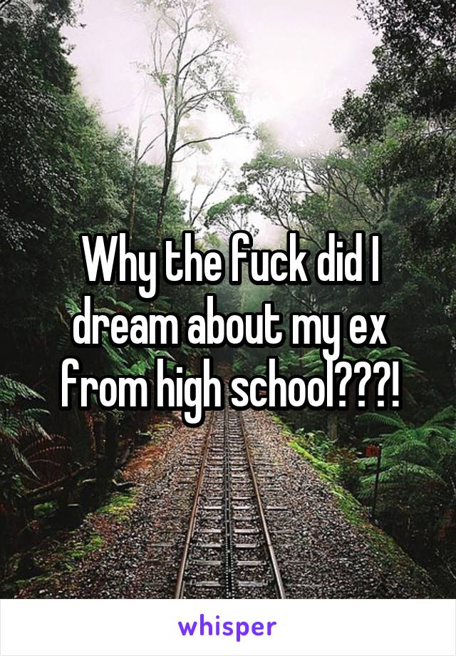 Why the fuck did I dream about my ex from high school???!