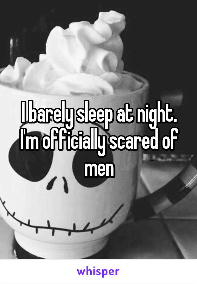 I barely sleep at night. I'm officially scared of men