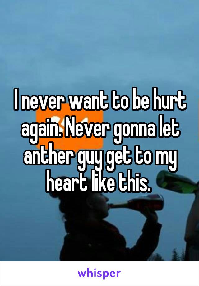 I never want to be hurt again. Never gonna let anther guy get to my heart like this. 