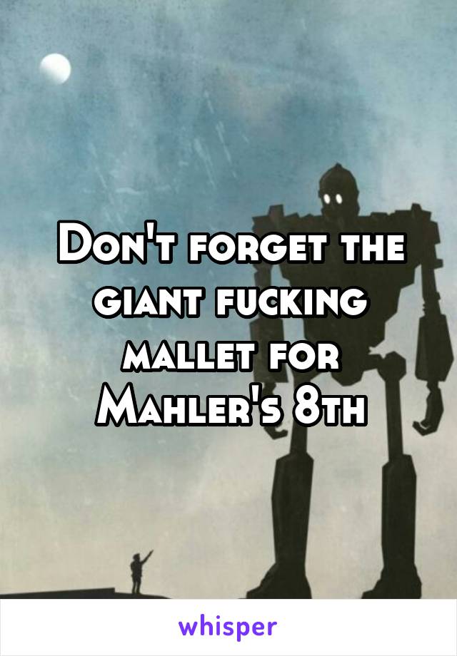 Don't forget the giant fucking mallet for Mahler's 8th