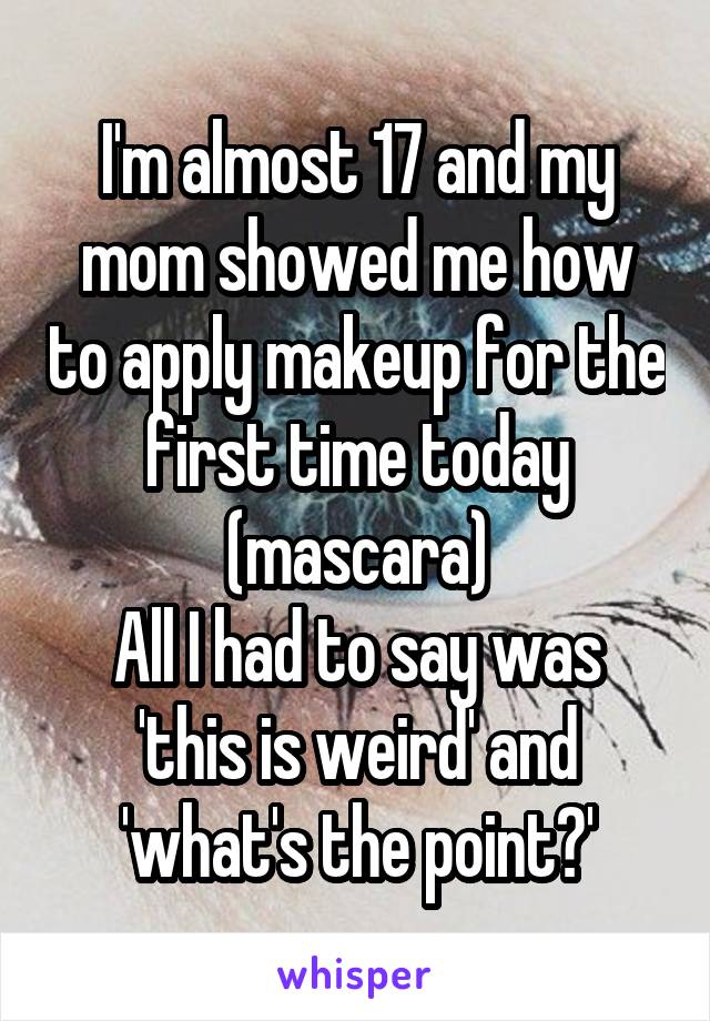 I'm almost 17 and my mom showed me how to apply makeup for the first time today (mascara)
All I had to say was 'this is weird' and 'what's the point?'