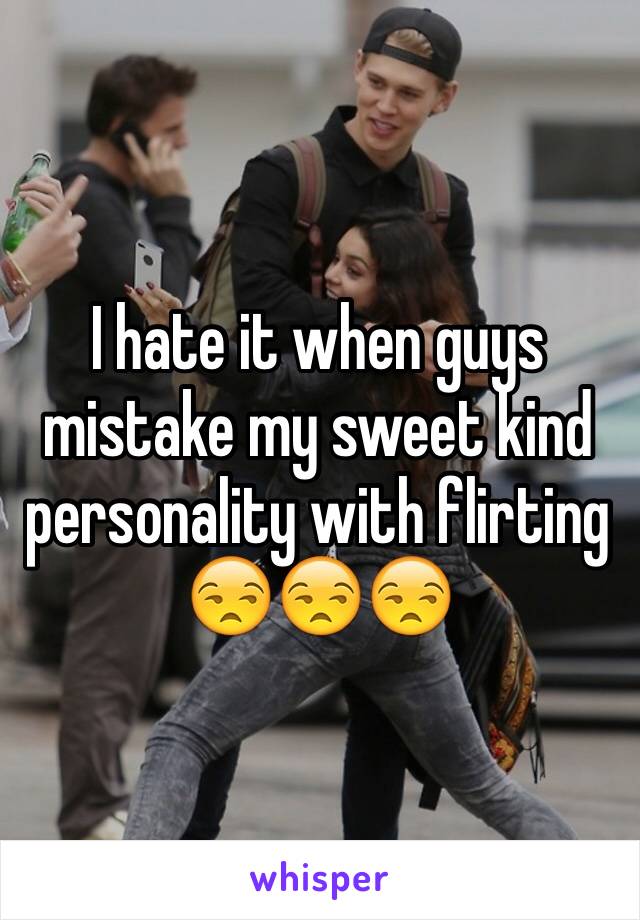 I hate it when guys mistake my sweet kind personality with flirting 😒😒😒