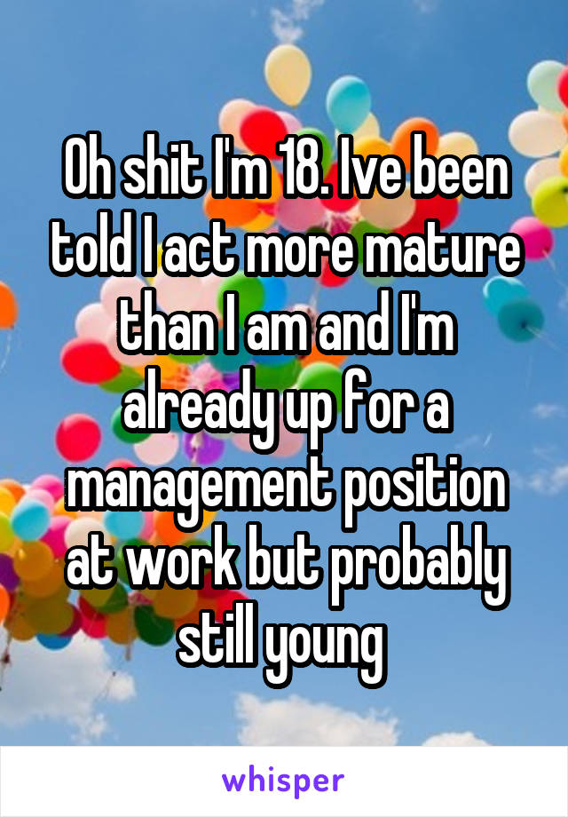 Oh shit I'm 18. Ive been told I act more mature than I am and I'm already up for a management position at work but probably still young 