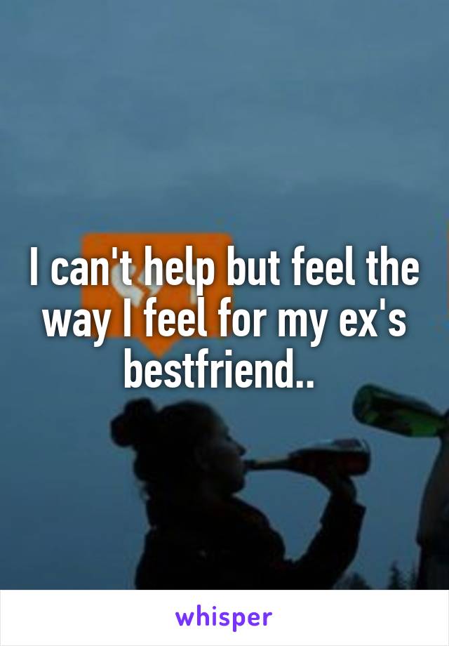 I can't help but feel the way I feel for my ex's bestfriend.. 