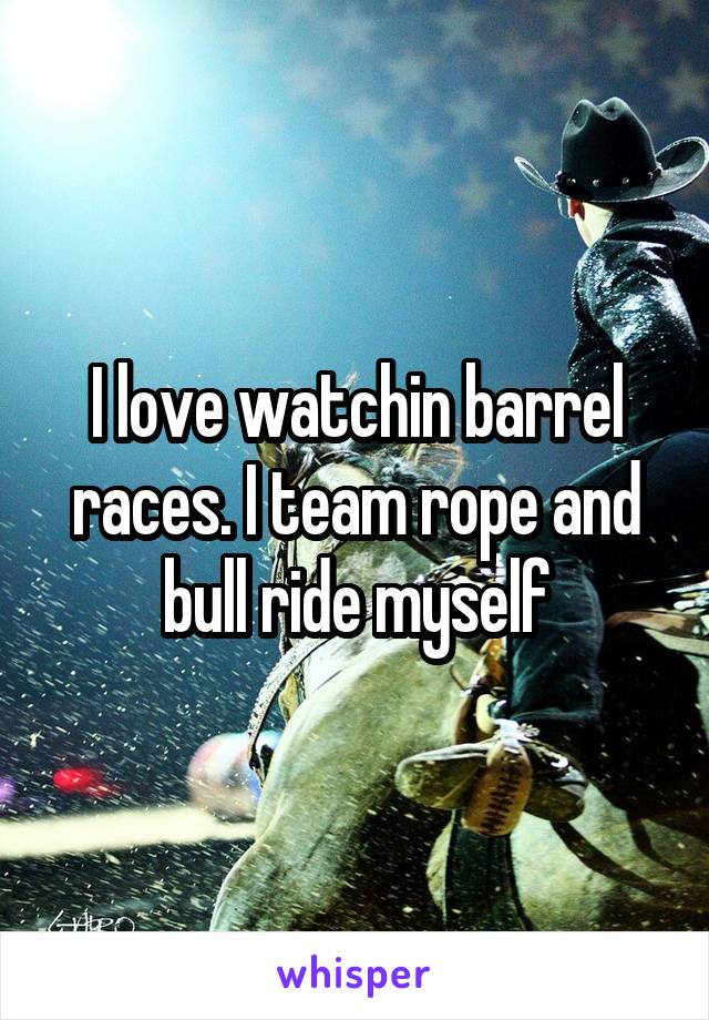 I love watchin barrel races. I team rope and bull ride myself