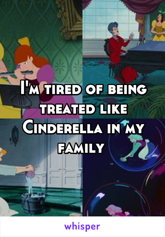 I'm tired of being treated like Cinderella in my family 