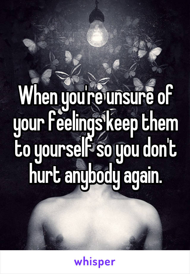 When you're unsure of your feelings keep them to yourself so you don't hurt anybody again.