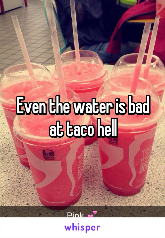 Even the water is bad at taco hell