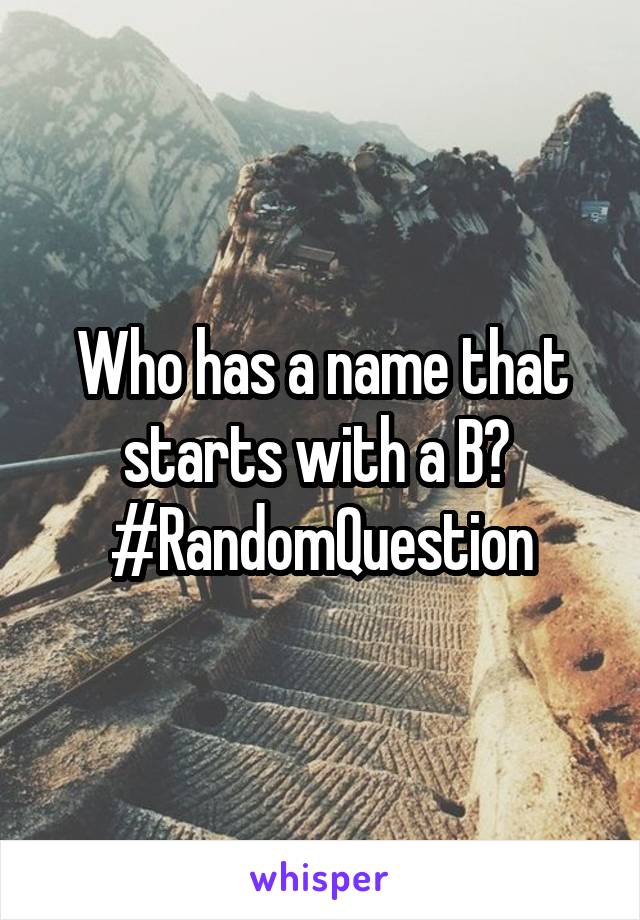 Who has a name that starts with a B? 
#RandomQuestion