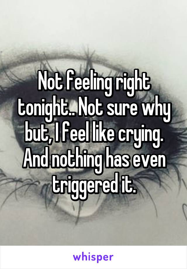 Not feeling right tonight.. Not sure why but, I feel like crying.
And nothing has even triggered it.