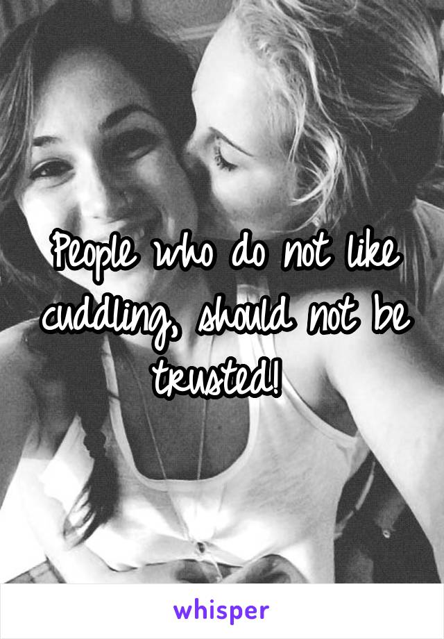 People who do not like cuddling, should not be trusted! 