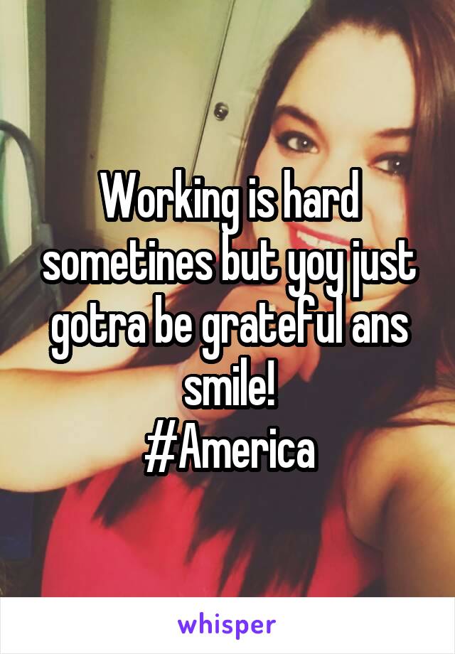 Working is hard sometines but yoy just gotra be grateful ans smile!
#America