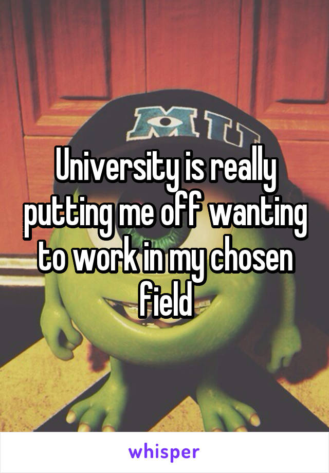 University is really putting me off wanting to work in my chosen field