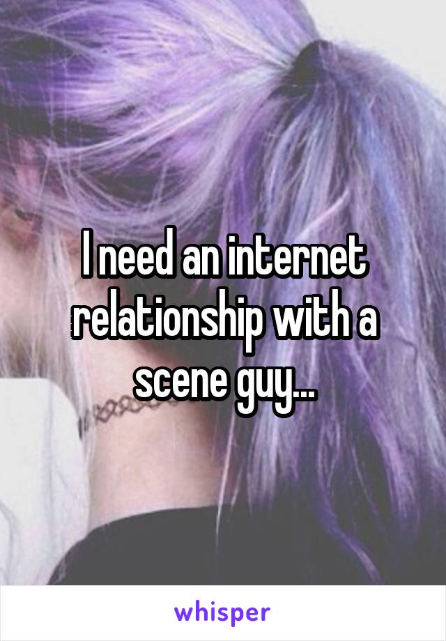 I need an internet relationship with a scene guy...