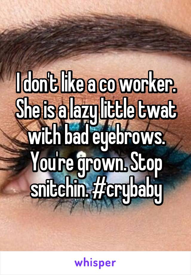 I don't like a co worker. She is a lazy little twat with bad eyebrows. You're grown. Stop snitchin. #crybaby