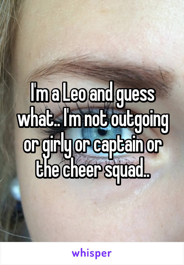 I'm a Leo and guess what.. I'm not outgoing or girly or captain or the cheer squad..