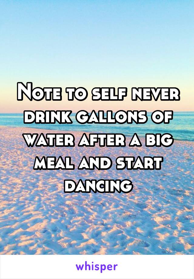 Note to self never drink gallons of water after a big meal and start dancing