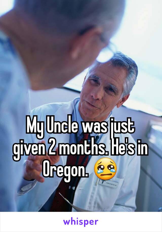 My Uncle was just given 2 months. He's in Oregon. 😢