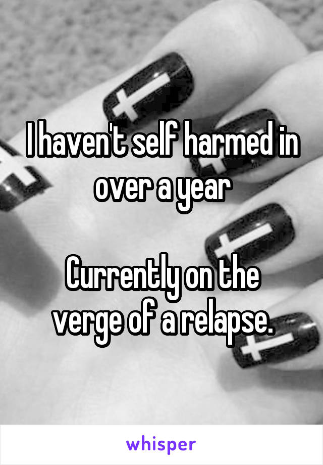 I haven't self harmed in over a year

Currently on the verge of a relapse.