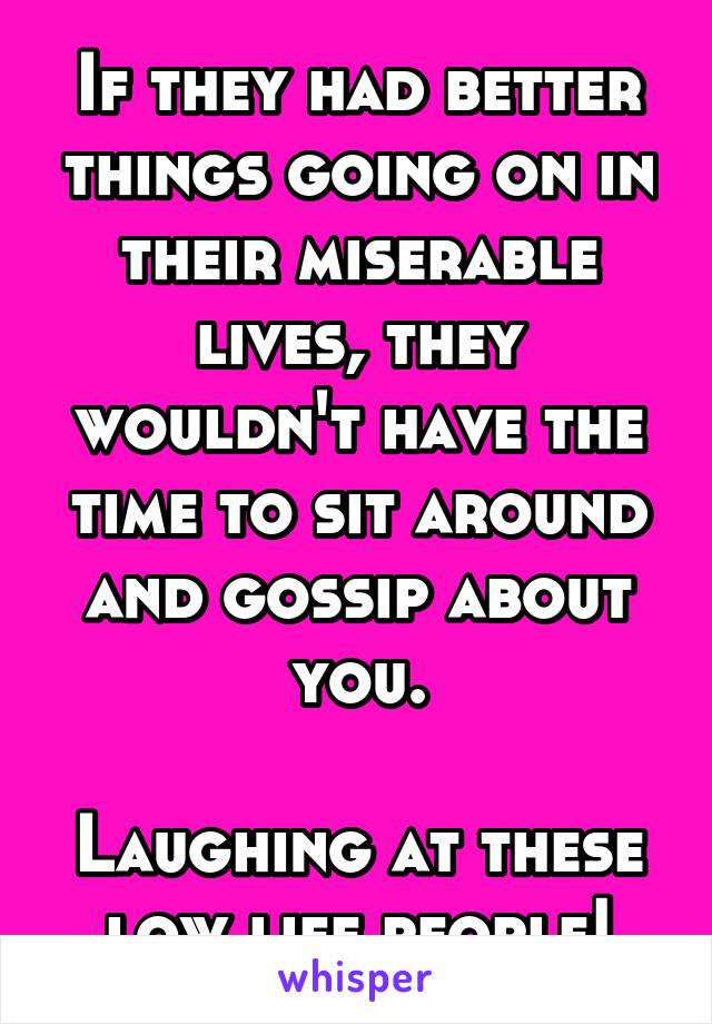 If they had better things going on in their miserable lives, they wouldn't have the time to sit around and gossip about you.

Laughing at these low life people!