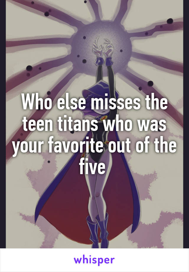 Who else misses the teen titans who was your favorite out of the five 