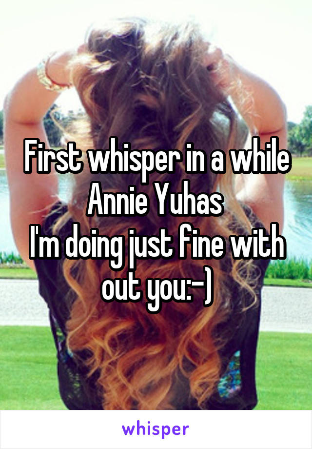 First whisper in a while Annie Yuhas 
I'm doing just fine with out you:-)