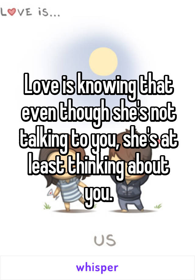 Love is knowing that even though she's not talking to you, she's at least thinking about you.