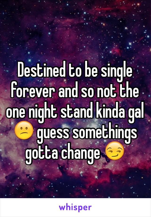 Destined to be single forever and so not the one night stand kinda gal 😕 guess somethings gotta change 😏