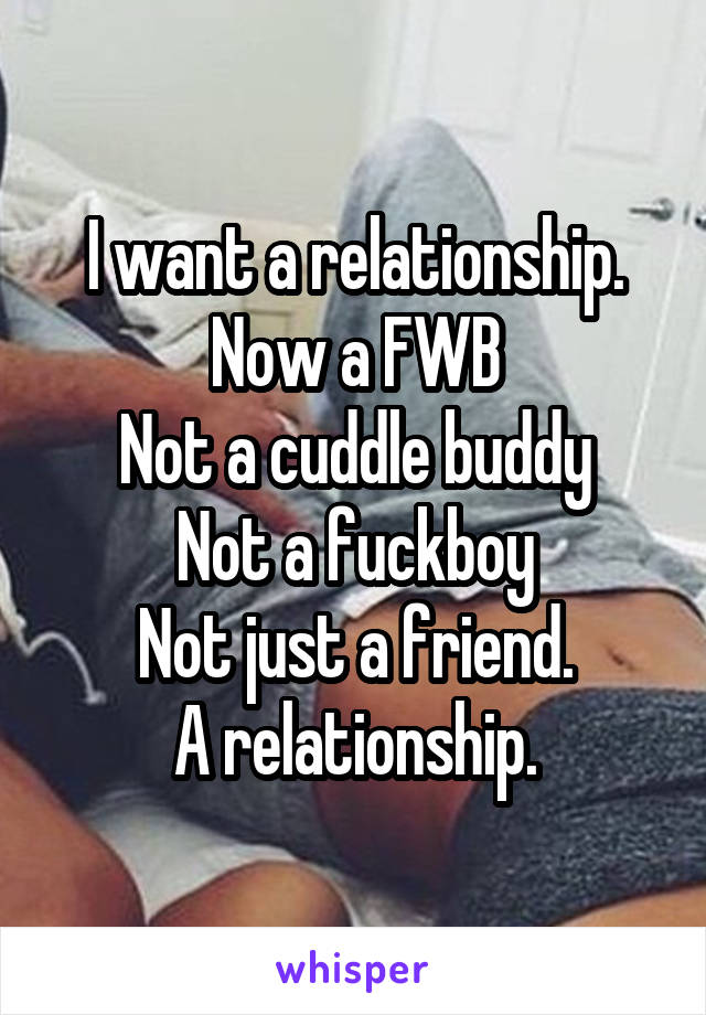 I want a relationship.
Now a FWB
Not a cuddle buddy
Not a fuckboy
Not just a friend.
A relationship.